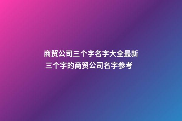 商贸公司三个字名字大全最新 三个字的商贸公司名字参考-第1张-公司起名-玄机派